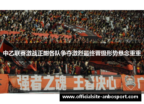 中乙联赛激战正酣各队争夺激烈最终晋级形势悬念重重