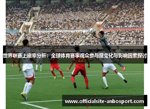 世界联赛上座率分析：全球体育赛事观众参与度变化与影响因素探讨